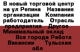 В новый торговой центр на ул Репина › Название организации ­ Компания-работодатель › Отрасль предприятия ­ Другое › Минимальный оклад ­ 10 000 - Все города Работа » Вакансии   . Тульская обл.